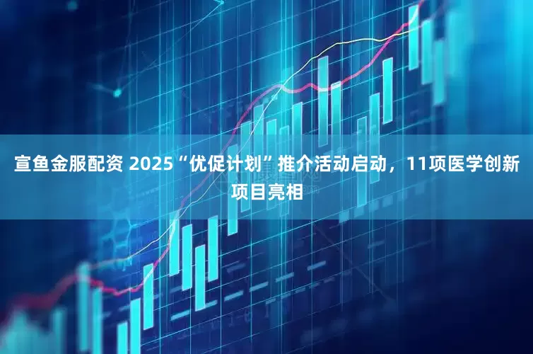 宣鱼金服配资 2025“优促计划”推介活动启动，11项医学创新项目亮相