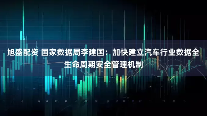 旭盛配资 国家数据局李建国:加快建立汽车行业数据全生命周期安全管理机制