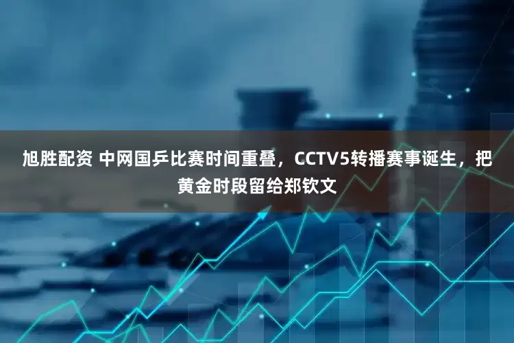 旭胜配资 中网国乒比赛时间重叠,CCTV5转播赛事诞生,把黄金时段留给郑钦文