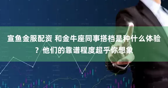 宣鱼金服配资 和金牛座同事搭档是种什么体验?他们的靠谱程度超乎你想象
