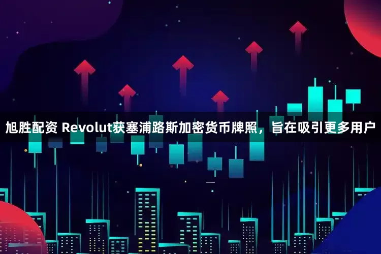 旭胜配资 Revolut获塞浦路斯加密货币牌照,旨在吸引更多用户