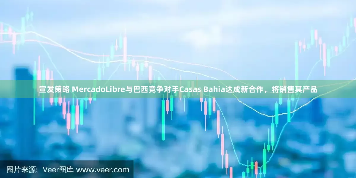 宣发策略 MercadoLibre与巴西竞争对手Casas Bahia达成新合作,将销售其产品