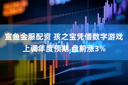 宣鱼金服配资 孩之宝凭借数字游戏上调年度预期 盘前涨3%