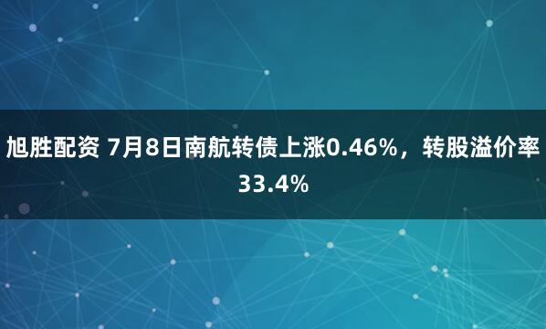 旭胜配资 7月8日南航转债上涨0.46%,转股溢价率33.4%