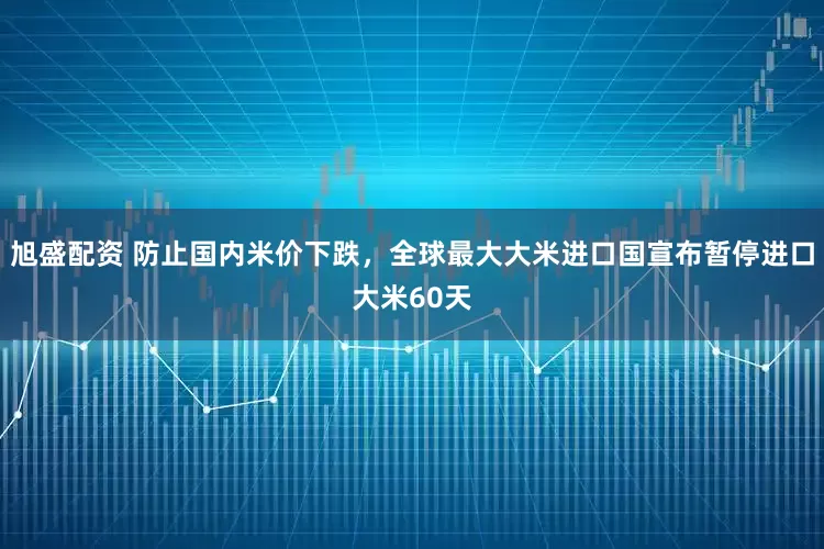 旭盛配资 防止国内米价下跌，全球最大大米进口国宣布暂停进口大米60天