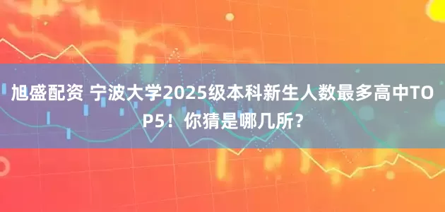 旭盛配资 宁波大学2025级本科新生人数最多高中TOP5！你猜是哪几所？