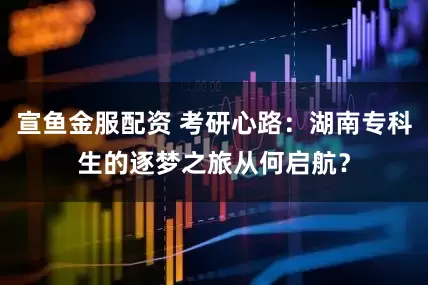 宣鱼金服配资 考研心路：湖南专科生的逐梦之旅从何启航？