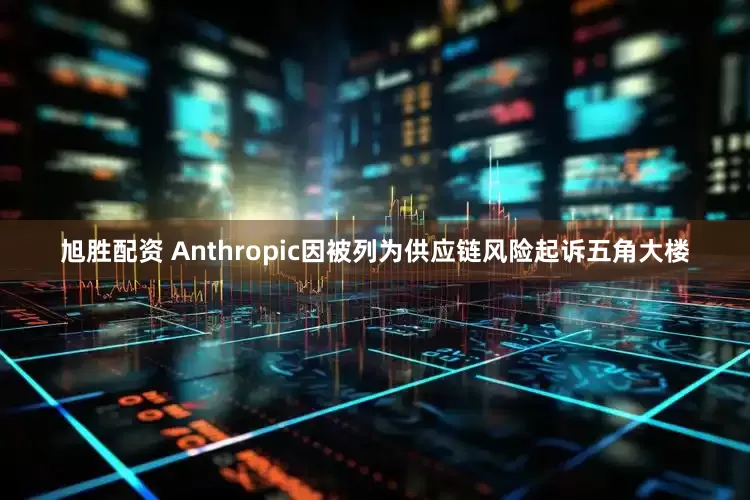 旭胜配资 Anthropic因被列为供应链风险起诉五角大楼