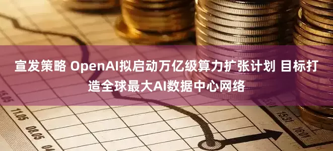 宣发策略 OpenAI拟启动万亿级算力扩张计划 目标打造全球最大AI数据中心网络