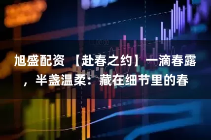 旭盛配资 【赴春之约】一滴春露，半盏温柔：藏在细节里的春