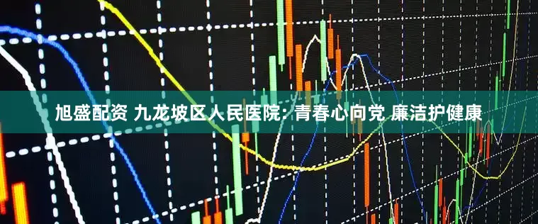 旭盛配资 九龙坡区人民医院: 青春心向党 廉洁护健康