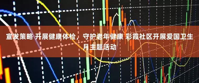 宣发策略 开展健康体检，守护老年健康 彩霞社区开展爱国卫生月主题活动