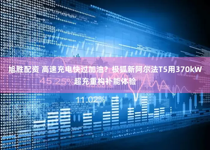 旭胜配资 高速充电快过加油？极狐新阿尔法T5用370kW超充重构补能体验