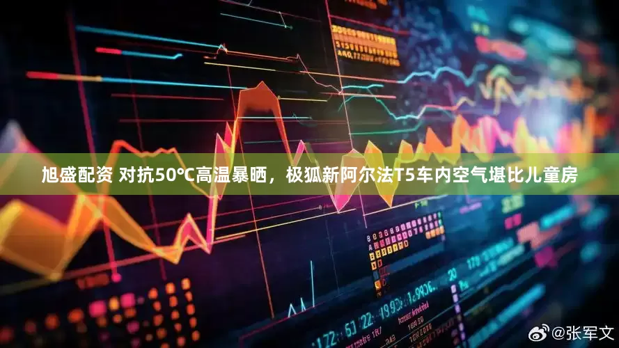 旭盛配资 对抗50℃高温暴晒，极狐新阿尔法T5车内空气堪比儿童房
